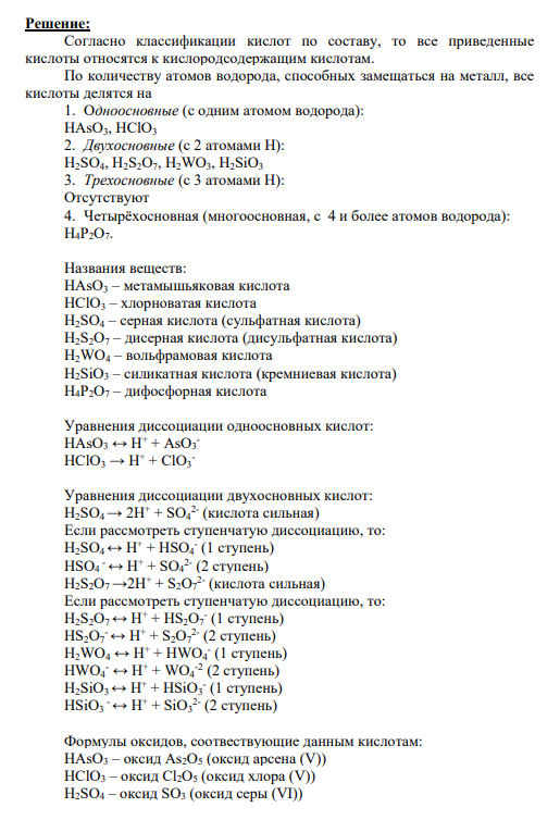 Задание № 1 Распределите кислоты согласно известным вам классификациям: HAsO3, H2SO4, H2S2O7, HClO3, H4P2O7, H2WO4, H2SiO3. Назовите вещества, используя справoчную литературу. Напишите уравнения диссоциации одноосновной, двухосновной и трехосновной кислот. Приведите формулы оксидов, соответствующих кислородсодержащим кислотам.