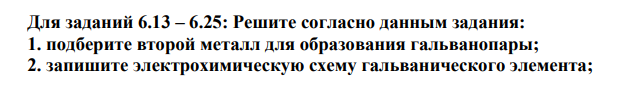 Для заданий 6.13 – 6.25: Решите согласно данным задания: 1. подберите второй металл для образования гальванопары;