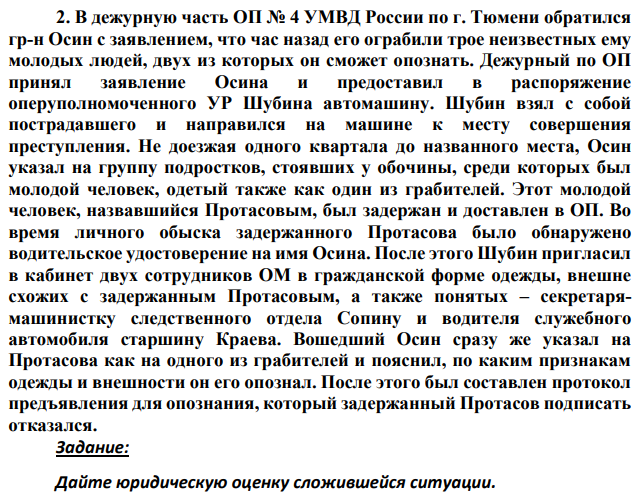 В дежурную часть ОП № 4 УМВД России по г. Тюмени обратился гр-н Осин с заявлением, что час назад его ограбили трое неизвестных ему молодых людей, двух из которых он сможет опознать. Дежурный по ОП принял заявление Осина и предоставил в распоряжение оперуполномоченного УР Шубина автомашину.