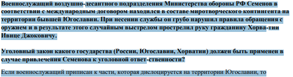 Военнослужащий воздушно-десантного подразделения Министерства обороны РФ Семенов в соответствии с международным договором находился в составе миротворческого контингента на территории бывшей Югославии. При несении службы он грубо нарушил правила обращения с оружием и в результате этого случайным выстрелом прострелил руку гражданину Хорва-тии Ивице Джоковичу.