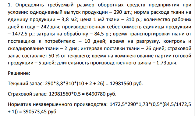 Определить требуемый размер оборотных средств предприятия при условии: однодневный выпуск продукции – 290 шт.; норма расхода ткани на единицу продукции – 3,8 м2; цена 1 м2 ткани – 310 р.; количество рабочих дней в году – 242 дня; производственная себестоимость единицы продукции – 1472,5 р.; затраты на обработку – 84,5 р.