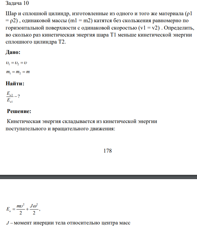 Шар и сплошной цилиндр, изготовленные из одного и того же материала (ρ1 = ρ2) , одинаковой массы (m1 = m2) катятся без скольжения равномерно по горизонтальной поверхности с одинаковой скоростью (v1 = v2) . Определить, во сколько раз кинетическая энергия шара