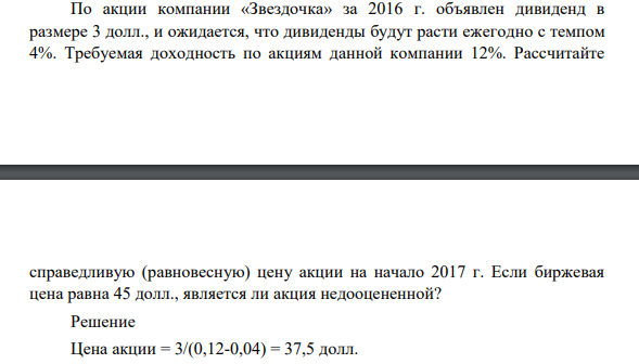 По акции компании «Звездочка» за 2016 г. объявлен дивиденд в размере 3 долл., и ожидается, что дивиденды будут расти ежегодно с темпом 4%. Требуемая доходность по акциям данной компании 12%.