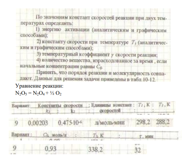 По значениям констант скоростей реакции при двух температурах определить: l) энергию активации (аналитическим и графическим способами); 2) константу скорости при температуре Т, (аналитичесхим и графическим способами); 3) температурный коэффициент скорости реакции; 4) количество вещества, израсходованное за время , если начальные концентрации равны Сo. Принять, что порядок реакции и молекулярность совпадают.