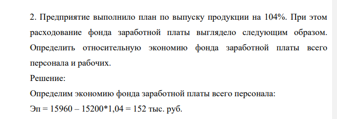 Предприятие выполнило план по выпуску продукции на 104%. При этом расходование фонда заработной платы выглядело следующим образом. Определить относительную экономию фонда заработной платы всего персонала и рабочих.