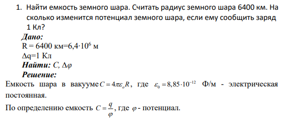 1. Найти емкость земного шара. Считать радиус земного шара 6400 км. На сколько изменится потенциал земного шара, если ему сообщить заряд 1 Кл? Дано: R = 6400 км=6,4∙106 м ∆q=1 Кл Найти: С, ∆φ