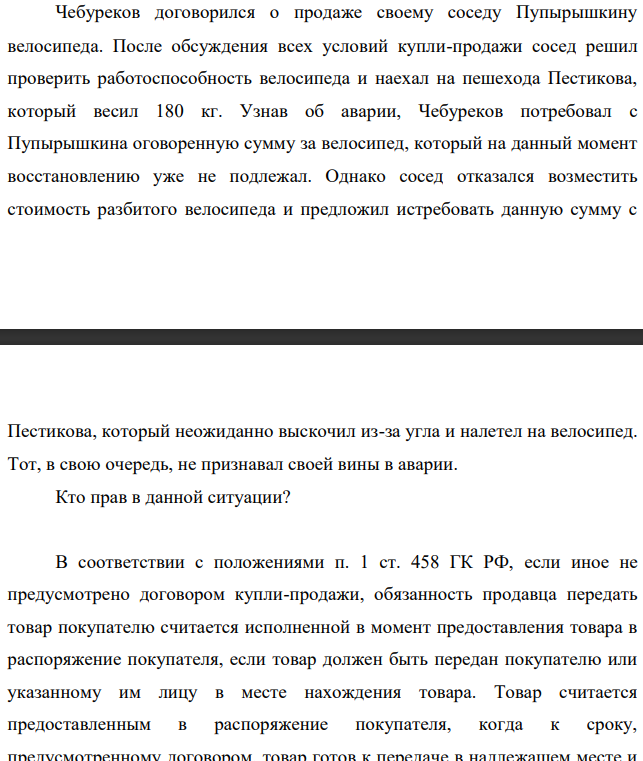 Чебуреков договорился о продаже своему соседу Пупырышкину велосипеда. После обсуждения всех условий купли-продажи сосед решил проверить работоспособность велосипеда и наехал на пешехода Пестикова, который весил 180 кг. Узнав об аварии, Чебуреков потребовал с Пупырышкина оговоренную сумму за велосипед, который на данный момент восстановлению уже не подлежал.