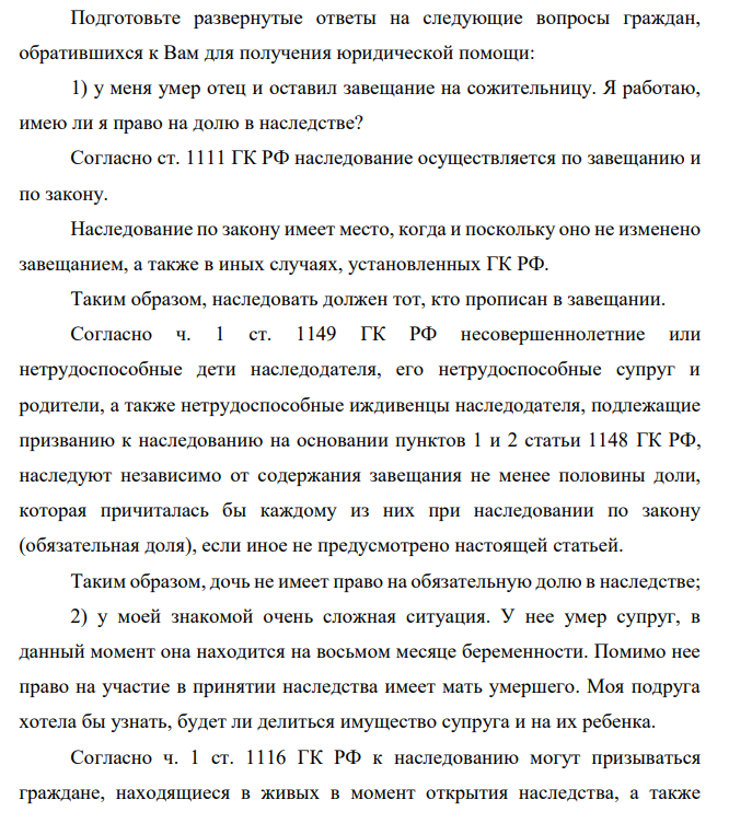Подготовьте развернутые ответы на следующие вопросы граждан, обратившихся к Вам для получения юридической помощи: 1) у меня умер отец и оставил завещание на сожительницу. Я работаю, имею ли я право на долю в наследстве? Согласно ст. 1111 ГК РФ наследование осуществляется по завещанию и по закону.