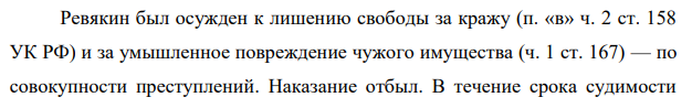 Ревякин был осужден к лишению свободы за кражу (п. «в» ч. 2 ст. 158 УК РФ) и за умышленное повреждение чужого имущества (ч. 1 ст. 167) — по совокупности преступлений.