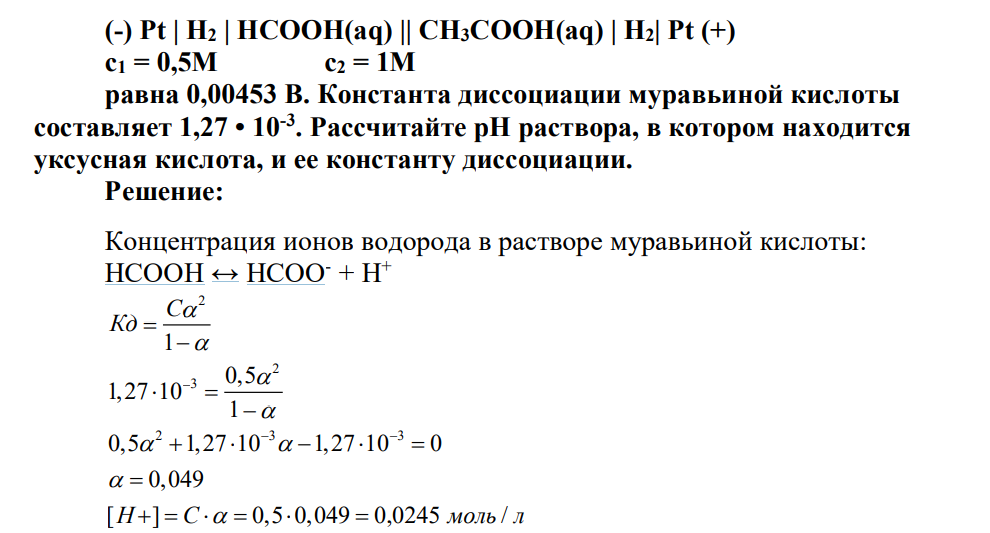 ЭДС цепи (-) Pt | Н2 | HCOOH(aq) || CH3COOH(aq) | Н2| Pt (+) с1 = 0,5М с2 = 1М равна 0,00453 В. Константа диссоциации муравьиной кислоты составляет 1,27 • 10-3 . Рассчитайте pH раствора, в котором находится уксусная кислота, и ее константу диссоциации.