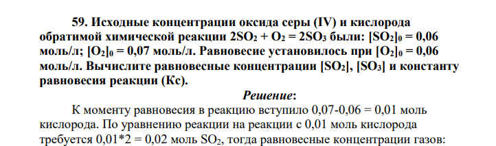 Исходные концентрации оксида серы (IV) и кислорода обратимой химической реакции 2SO2 + O2 = 2SO3 были: [SO2]0 = 0,06 моль/л; [O2]0 = 0,07 моль/л. Равновесие установилось при [O2]0 = 0,06 моль/л. Вычислите равновесные концентрации [SO2], [SO3] и константу равновесия реакции (Кс).