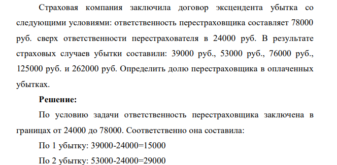 Страховая компания заключила договор эксцендента убытка со следующими условиями: ответственность перестраховщика составляет 78000 руб. сверх ответственности перестрахователя в 24000 руб. В результате страховых случаев убытки составили: 39000 руб., 53000 руб., 76000 руб., 125000 руб. и 262000 руб. Определить долю перестраховщика в оплаченных убытках.