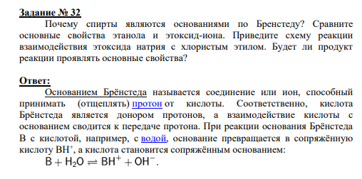 Задание № 32 Почему спирты являются основаниями по Бренстеду? Сравните основные свойства этанола и этоксид-иона. Приведите схему реакции взаимодействия этоксида натрия с хлористым этилом. Будет ли продукт реакции проявлять основные свойства?