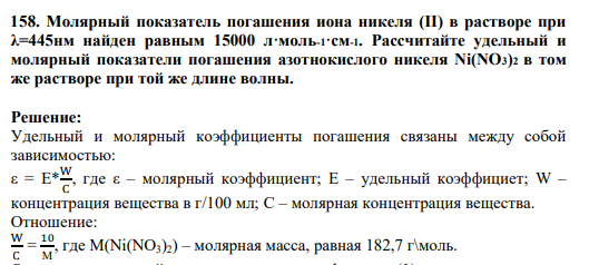 158. Молярный показатель погашения иона никеля (II) в растворе при λ=445нм найден равным 15000 л·моль-1·см-1. Рассчитайте удельный и молярный показатели погашения азотнокислого никеля Ni(NO3)2 в том же растворе при той же длине волны.