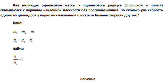 Два цилиндра одинаковой массы и одинакового радиуса (сплошной и полый) скатываются с вершины наклонной плоскости без проскальзывания. Во сколько раз скорость одного из цилиндров у подножия наклонной плоскости больше скорости другого?