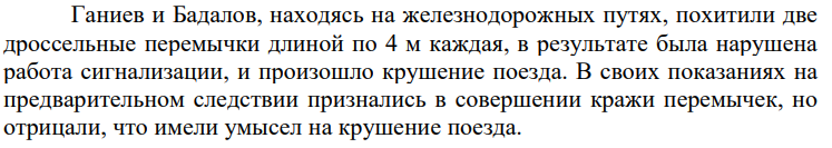 Ганиев и Бадалов, находясь на железнодорожных путях, похитили две дроссельные перемычки длиной по 4 м каждая, в результате была нарушена работа сигнализации, и произошло крушение поезда. В своих показаниях на предварительном следствии признались в совершении кражи перемычек, но отрицали, что имели умысел на крушение поезда.