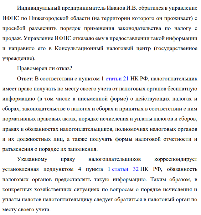Индивидуальный предприниматель Иванов И.В. обратился в управление ИФНС по Нижегородской области (на территории которого он проживает) с просьбой разъяснить порядок применения законодательства по налогу с продаж. Управление ИФНС отказало ему в предоставлении такой информации и направило его в Консультационный налоговый центр (государственное учреждение).