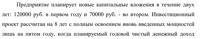 Предприятие планирует новые капитальные вложения в течение двух лет: 120000 руб. в первом году и 70000 руб. - во втором. Инвестиционный проект рассчитан на 8 лет с полным освоением вновь введенных мощностей лишь на пятом году, когда планируемый годовой чистый денежный доход составит 62000 руб.
