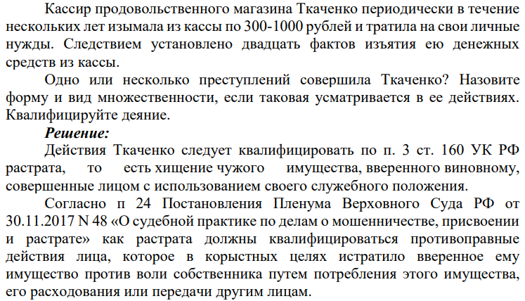 Кассир продовольственного магазина Ткаченко периодически в течение нескольких лет изымала из кассы по 300-1000 рублей и тратила на свои личные нужды. Следствием установлено двадцать фактов изъятия ею денежных средств из кассы.