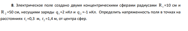 Электрическое поле создано двумя концентрическими сферами радиусами R1 =10 см и R2 =50 см, несущими заряды 1 q =2 нКл и q 2 =-1 нКл. Определить напряженность поля в точках на расстояниях 1 r =0,3 м, 2 r =1,4 м, от центра сфер.