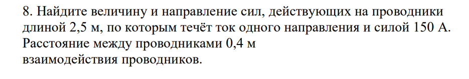 Найдите величину и направление сил, действующих на проводники длиной 2,5 м, по которым течёт ток одного направления и силой 150 А. Расстояние между проводниками 0,4 м взаимодействия проводников.