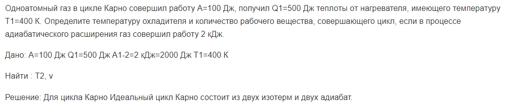 Одноатомный газ в цикле Карно совершил работу А=100 Дж, получил Q1=500 Дж теплоты от нагревателя, имеющего температуру Т1=400 К. Определите температуру охладителя и количество рабочего вещества, совершающего цикл, если в процессе адиабатического расширения газ совершил работу 2 кДж.