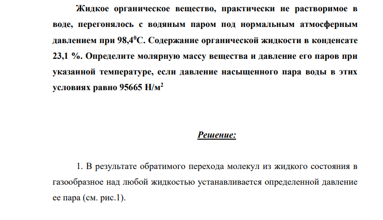 Жидкое органическое вещество, практически не растворимое в воде, перегонялось с водяным паром под нормальным атмосферным давлением при 98,40С. Содержание органической жидкости в конденсате 23,1 %. Определите молярную массу вещества и давление его паров при указанной температуре, если давление насыщенного пара воды в этих условиях равно 95665 Н/м2