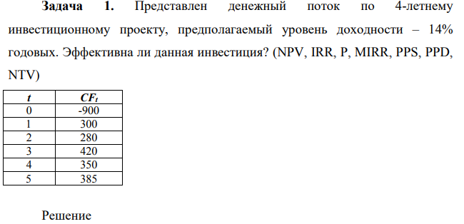 Представлен денежный поток по 4-летнему инвестиционному проекту, предполагаемый уровень доходности – 14% годовых. Эффективна ли данная инвестиция? (NPV, IRR, P, MIRR, PPS, PPD, NTV) t CFt 0 -900 1 300 2 280 3 420 4 350 5 385