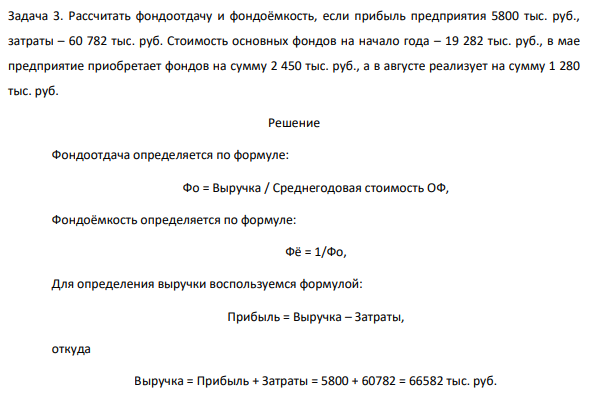 Рассчитать фондоотдачу и фондоёмкость, если прибыль предприятия 5800 тыс. руб., затраты – 60 782 тыс. руб. Стоимость основных фондов на начало года – 19 282 тыс. руб., в мае предприятие приобретает фондов на сумму 2 450 тыс. руб., а в августе реализует на сумму 1 280 тыс. руб.