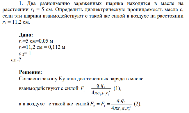Два разноименно заряженных шарика находятся в масле на расстоянии r1 = 5 см. Определить диэлектрическую проницаемость масла ε, если эти шарики взаимодействуют с такой же силой в воздухе на расстоянии r2 = 11,2 см.