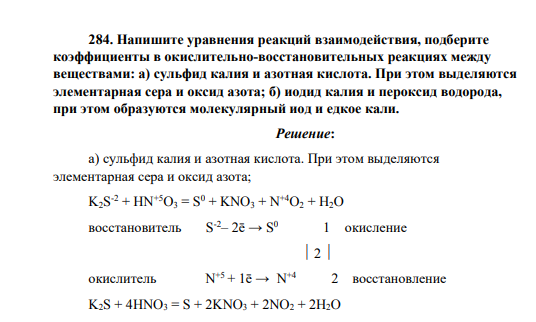 Напишите уравнения реакций взаимодействия, подберите коэффициенты в окислительно-восстановительных реакциях между веществами: а) сульфид калия и азотная кислота. При этом выделяются элементарная сера и оксид азота; б) иодид калия и пероксид водорода, при этом образуются молекулярный иод и едкое кали