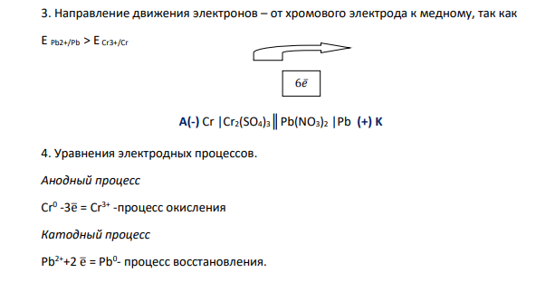 Укажите направление движения электронов в гальваническом элементе, используя значения электродных потенциалов. Напишите уравнения анодного и катодного процессов, суммарное ионное и молекулярное уравнения реакции. Рассчитайте ЭДС; если концентрация раствора не указана, используйте значение стандартного потенциала (таблица 3 приложения). 163. Pb | Pb(NO3)2 ║ Сr2(SО4)3, 0,05M | Сr