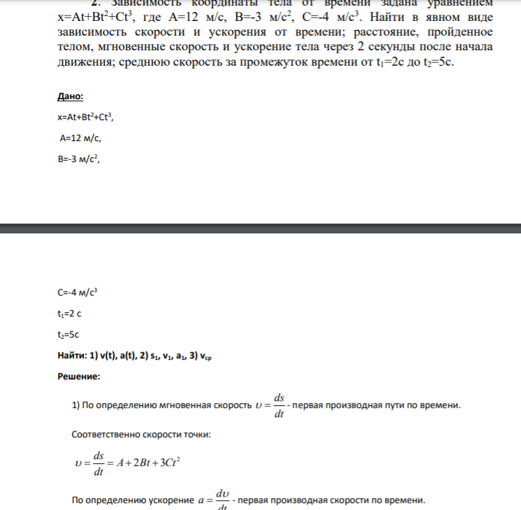 2. Зависимость координаты тела от времени задана уравнением x=At+Bt2+Ct3 , где A=12 м/c, B=-3 м/с2 , C=-4 м/c3 . Найти в явном виде зависимость скорости и ускорения от времени; расстояние, пройденное телом, мгновенные скорость и ускорение тела через 2 секунды после начала движения; среднюю скорость за промежуток времени