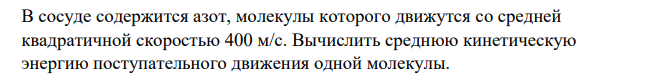 В сосуде содержится азот, молекулы которого движутся со средней квадратичной скоростью 400 м/с. Вычислить среднюю кинетическую энергию поступательного движения одной молекулы.