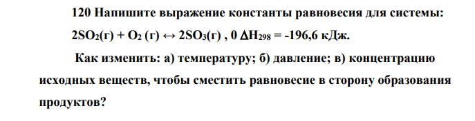 Напишите выражение константы равновесия для системы: 2SO2(г) + O2 (г) ↔ 2SO3(г) , 0 Н298 = -196,6 кДж. Как изменить