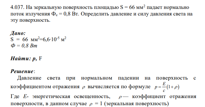 На зеркальную поверхность площадью S = 66 мм2 падает нормально поток излучения Фе = 0,8 Вт. Определить давление и силу давления света на эту поверхность. Дано: S = 66 мм2=6,6∙10-5 м 2 Ф = 0,8 Вт Найти: р, F