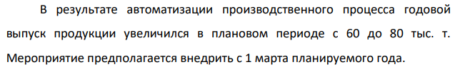 В результате автоматизации производственного процесса годовой выпуск продукции увеличился в плановом периоде с 60 до 80 тыс. т. Мероприятие предполагается внедрить с 1 марта планируемого года. Себестоимость 1 т продукции до внедрения автоматизации 100 д.е., в том числе условно-постоянные расходы 30 д.е. Капитальные затраты на проведение автоматизации составят 8800 тыс. д.е.
