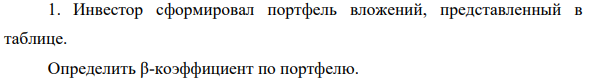 Инвестор сформировал портфель вложений, представленный в таблице. Определить β-коэффициент по портфелю.