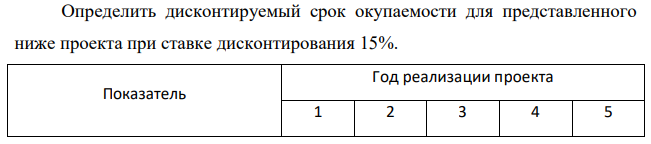 Определить дисконтируемый срок окупаемости для представленного ниже проекта при ставке дисконтирования 15%. Показатель Год реализации проекта 1 2 3 4 5 Размер инвестиций, тыс.руб. 50000 - - - - Чистая прибыль, тыс.руб. - 20000 20000 20000 20000 Норма амортизации, % - 20 20 20 20 Сложные методы оценки эффективности инвестиционных проектов