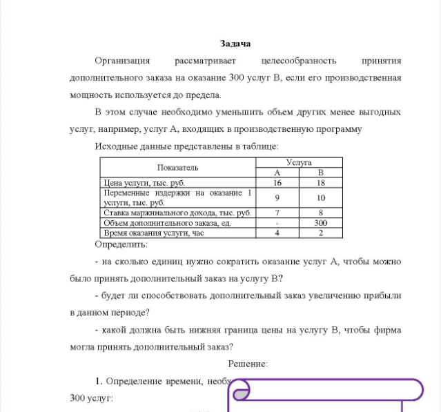 Задача Организация рассматривает целесообразность принятия дополнительного заказа на оказание 300 услуг В, если его производственная мощность используется до предела В этом случае необходимо уменьшить объем других менее выгодных услуг, например, услуг А, входящих в производственную программу Исходные данные представлены в таблице: Показатель Услуга Цена услуги, тыс. руб. Переменные издержки на оказание 1 услуги, тыс. руб. Ставка маржинального дохода, тыс. руб. Объем дополнительного заказа, ед