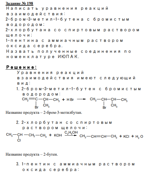 Задание № 198 Написать уравнения реакций взаимодействия: 2-бром-3-метил-1-бутена с бромистым водородом; 2-хлорбутана со спиртовым раствором щелочи; 1-пентина с аммиачным раствором оксида серебра. Назвать полученные соединения по номенклатуре ИЮПАК.