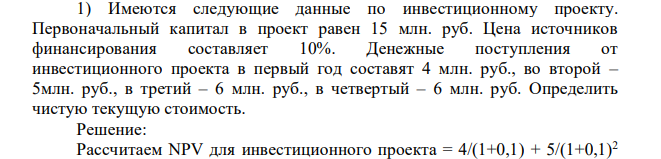 Имеются следующие данные по инвестиционному проекту. Первоначальный капитал в проект равен 15 млн. руб. Цена источников финансирования составляет 10%. Денежные поступления от инвестиционного проекта в первый год составят 4 млн. руб., во второй – 5млн. руб., в третий – 6 млн. руб., в четвертый – 6 млн. руб.