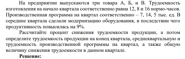 На предприятии выпускаются три товара А, Б, и В. Трудоемкость изготовления на начало квартала соответственно равна 12, 8 и 16 нормо-часов. Производственная программа на квартал соответственно – 7, 14, 5 тыс. ед. В середине квартала сделали модернизацию оборудования, в последствии чего продуктивность повысилась на 9%.