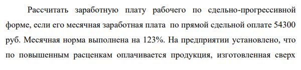Рассчитать заработную плату рабочего по сдельно-прогрессивной форме, если его месячная заработная плата по прямой сдельной оплате 54300 руб. Месячная норма выполнена на 123%.