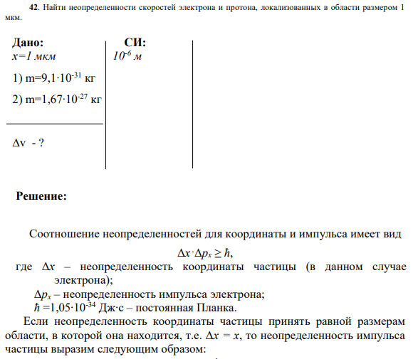 42. Найти неопределенности скоростей электрона и протона, локализованных в области размером 1 мкм. Дано: СИ: х=1 мкм 10-6 м 1) m=9,1∙10-31 кг 2) m=1,67∙10-27 кг ∆v - ?