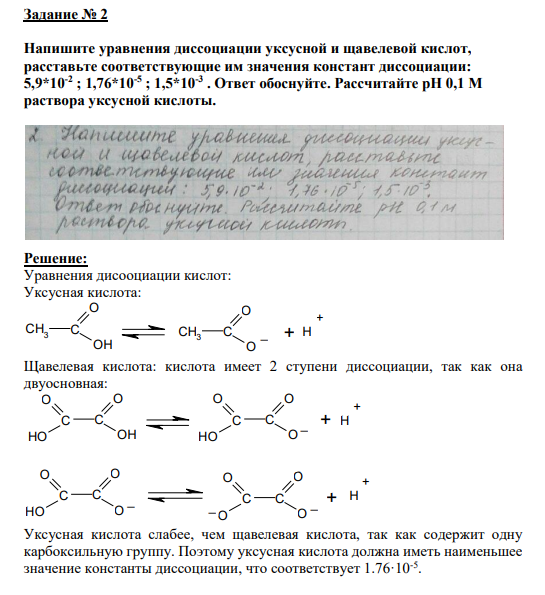 Задание № 2 Напишите уравнения диссоциации уксусной и щавелевой кислот, расставьте соответствующие им значения констант диссоциации: 5,9*10-2 ; 1,76*10-5 ; 1,5*10-3 . Ответ обоснуйте. Рассчитайте рН 0,1 М раствора уксусной кислоты.