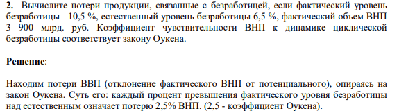 Вычислите потери продукции, связанные с безработицей, если фактический уровень безработицы 10,5 %, естественный уровень безработицы 6,5 %, фактический объем ВНП 3 900 млрд. руб. Коэффициент чувствительности ВНП к динамике циклической безработицы соответствует закону Оукена.