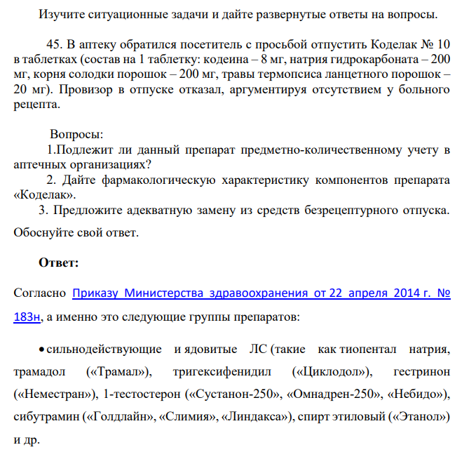 Изучите ситуационные задачи и дайте развернутые ответы на вопросы. 45. В аптеку обратился посетитель с просьбой отпустить Коделак № 10 в таблетках (состав на 1 таблетку: кодеина – 8 мг