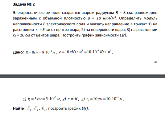 Электростатическое поле создается шаром радиусом R = 8 см, равномерно заряженным с объемной плотностью ρ = 10 нКл/м3 . Определить модуль напряженности Е электрического поля и указать направление в точках: 1) на расстоянии r1 = 5 см от центра шара; 2) на поверхности шара; 3) на расстоянии r2 = 10 см от центра шара.
