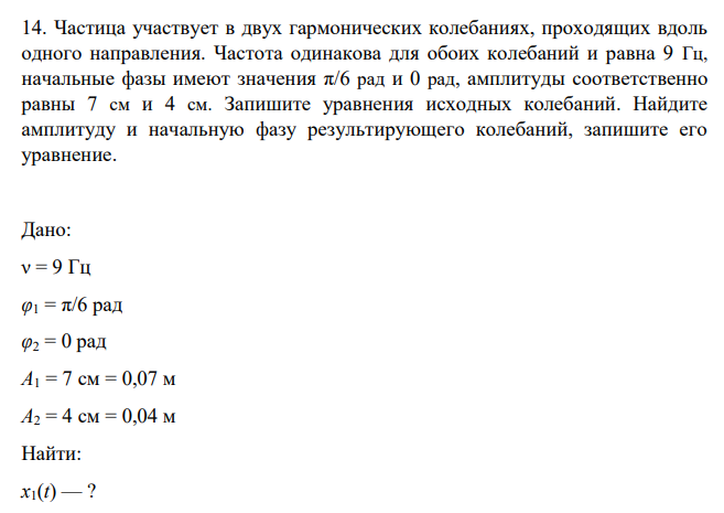 Частица участвует в двух гармонических колебаниях, проходящих вдоль одного направления. Частота одинакова для обоих колебаний и равна 9 Гц, начальные фазы имеют значения π/6 рад и 0 рад, амплитуды соответственно равны 7 см и 4 см.